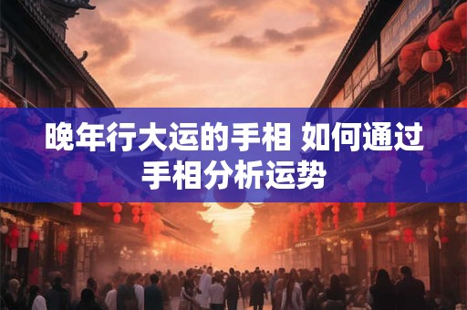 晚年行大运的手相 如何通过手相分析运势