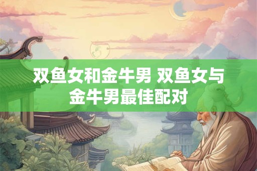 双鱼女和金牛男 双鱼女与金牛男最佳配对