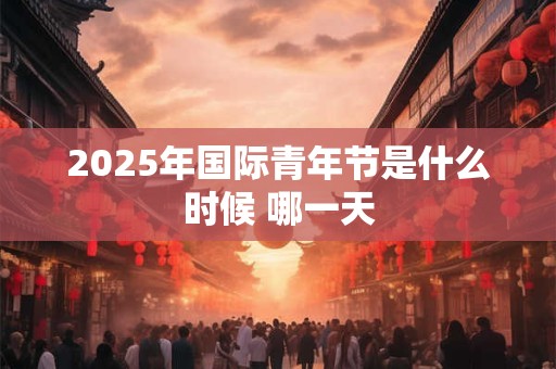 2025年国际青年节是什么时候 哪一天