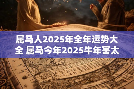 属马人2025年全年运势大全 属马今年2025牛年害太岁命运如何