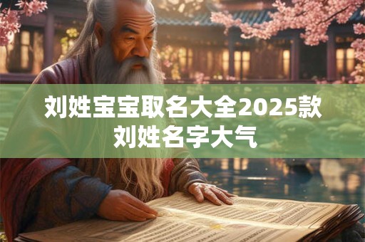 刘姓宝宝取名大全2025款 刘姓名字大气 刘姓宝宝取名大全2025款 刘姓名字大气