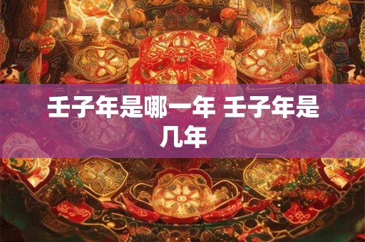 壬子年是哪一年 壬子年是几年