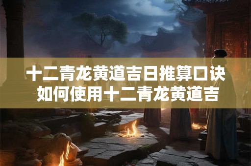 十二青龙黄道吉日推算口诀 如何使用十二青龙黄道吉日推算口诀
