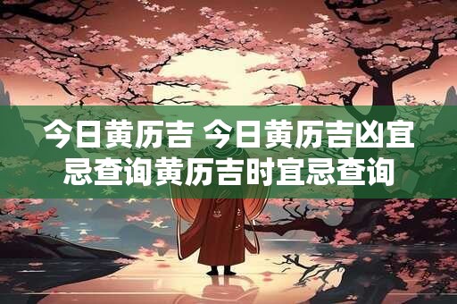 今日黄历吉 今日黄历吉凶宜忌查询黄历吉时宜忌查询