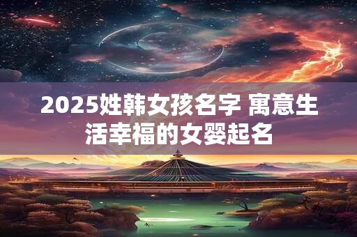 2025姓韩女孩名字 寓意生活幸福的女婴起名