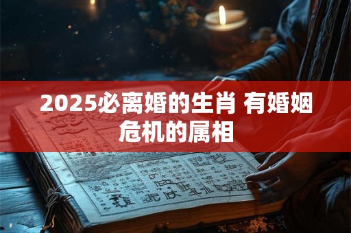 2025必离婚的生肖 有婚姻危机的属相