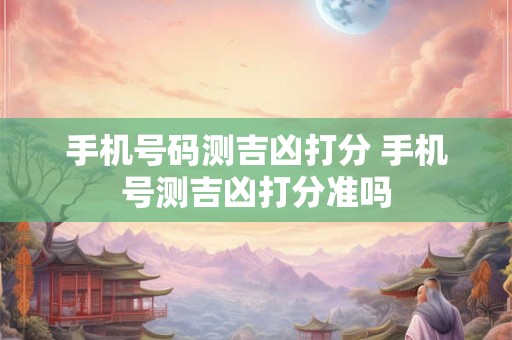 手机号码测吉凶打分 手机号测吉凶打分准吗