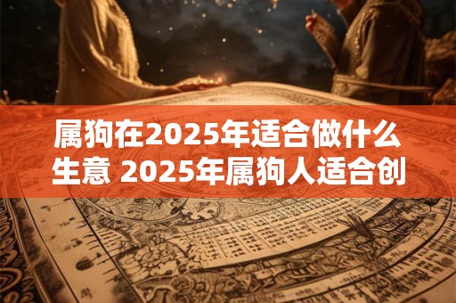 属狗在2025年适合做什么生意 2025年属狗人适合创业什么