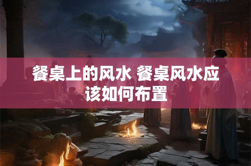 餐桌上的风水 餐桌风水应该如何布置