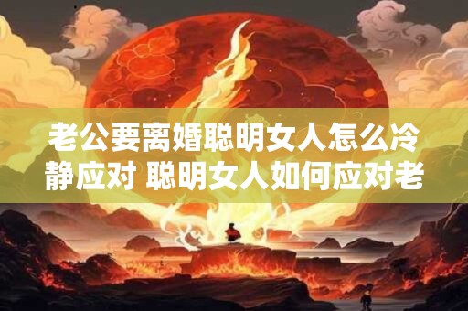 老公要离婚聪明女人怎么冷静应对 聪明女人如何应对老公要离婚