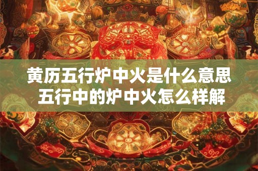 黄历五行炉中火是什么意思 五行中的炉中火怎么样解释