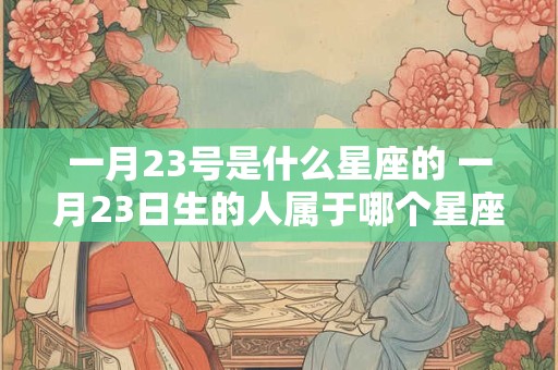 一月23号是什么星座的 一月23日生的人属于哪个星座