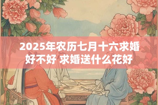 2025年农历七月十六求婚好不好 求婚送什么花好