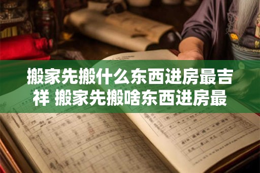 搬家先搬什么东西进房最吉祥 搬家先搬啥东西进房最吉祥