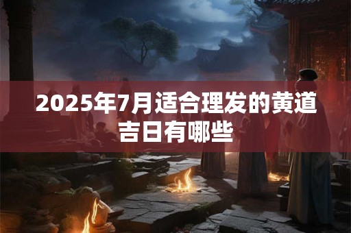 2025年7月适合理发的黄道吉日有哪些