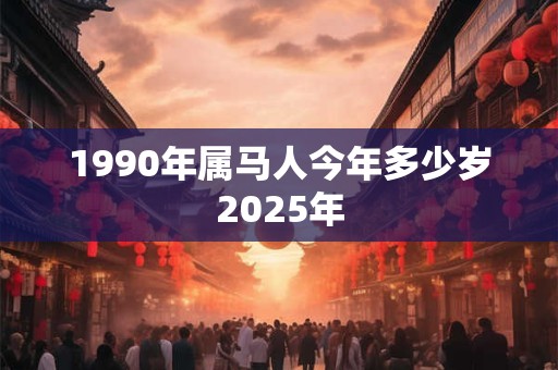 1990年属马人今年多少岁2025年
