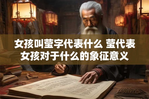 女孩叫莹字代表什么 莹代表女孩对于什么的象征意义