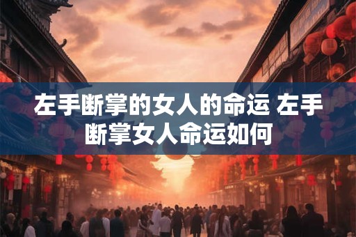 左手断掌的女人的命运 左手断掌女人命运如何