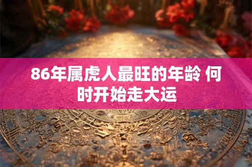 86年属虎人最旺的年龄 何时开始走大运