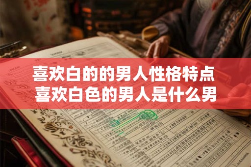 喜欢白的的男人性格特点 喜欢白色的男人是什么男