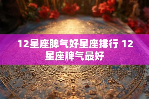 12星座脾气好星座排行 12星座脾气最好
