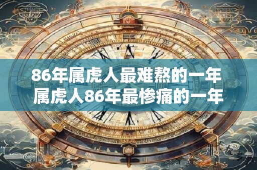 86年属虎人最难熬的一年 属虎人86年最惨痛的一年 86年属虎人最难熬的一年 属虎人86年最惨痛的一年