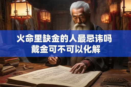 详细阅读:火命里缺金的人最忌讳吗 戴金可不可以化解 火命里缺金的人最忌讳吗 戴金可不可以化解