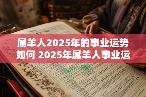 属羊人2025年的事业运势如何 2025年属羊人事业运势如何 属羊人2025年的事业运势如何 2025年属羊人事业运势如何