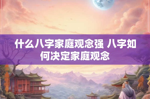 什么八字家庭观念强 八字如何决定家庭观念