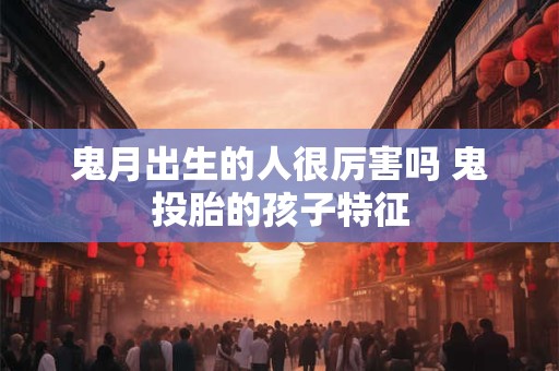 鬼月出生的人很厉害吗 鬼投胎的孩子特征