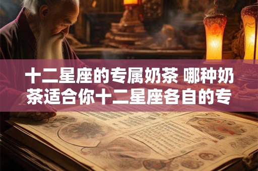 十二星座的专属奶茶 哪种奶茶适合你十二星座各自的专属选择