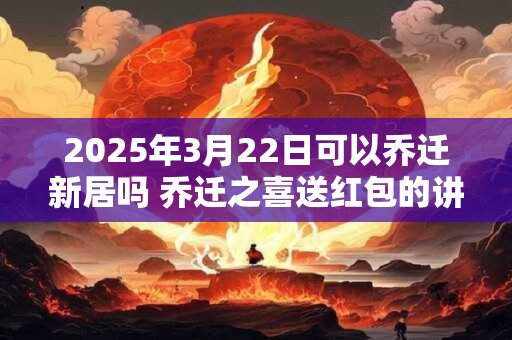 2026年3月22日可以乔迁新居吗 乔迁之喜送红包的讲究