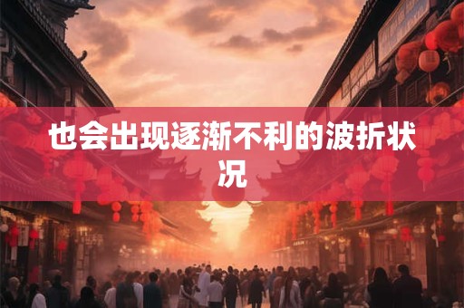 也会出现逐渐不利的波折状况
