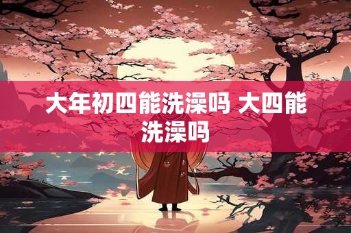 大年初四能洗澡吗 大四能洗澡吗