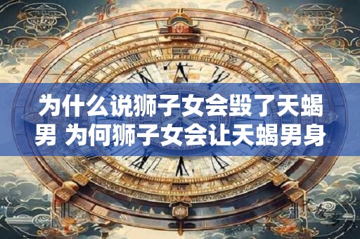 为什么说狮子女会毁了天蝎男 为何狮子女会让天蝎男身败名裂