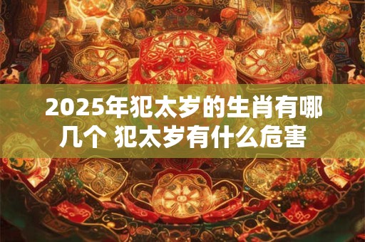 2025年犯太岁的生肖有哪几个 犯太岁有什么危害 2025年犯太岁的生肖有哪几个 犯太岁有什么危害