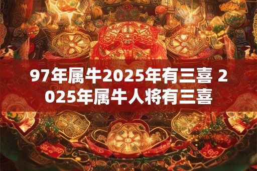 97年属牛2025年有三喜 2025年属牛人将有三喜