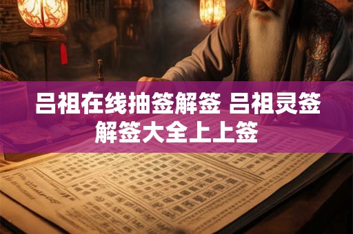 吕祖在线抽签解签 吕祖灵签解签大全上上签 吕祖在线抽签解签 吕祖灵签解签大全上上签
