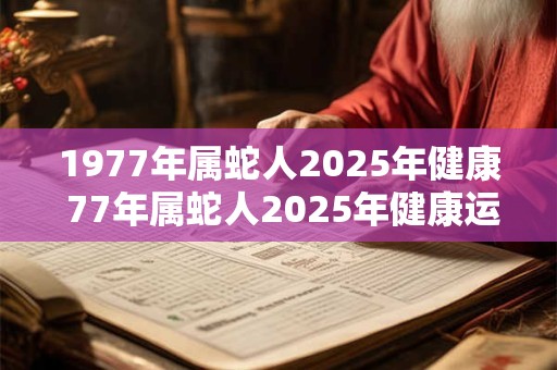 1977年属蛇人2025年健康 77年属蛇人2025年健康运势如何
