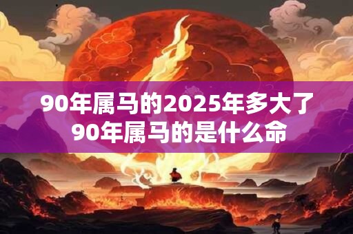 90年属马的2025年多大了 90年属马的是什么命