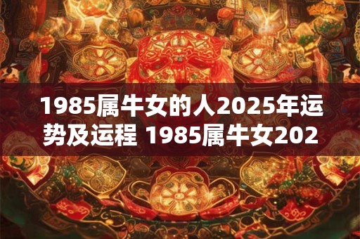 1985属牛女的人2025年运势及运程 1985属牛女2025运势如何