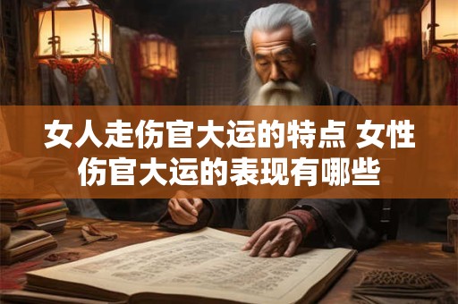 女人走伤官大运的特点 女性伤官大运的表现有哪些
