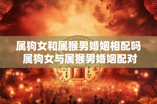 属狗女和属猴男婚姻相配吗 属狗女与属猴男婚姻配对