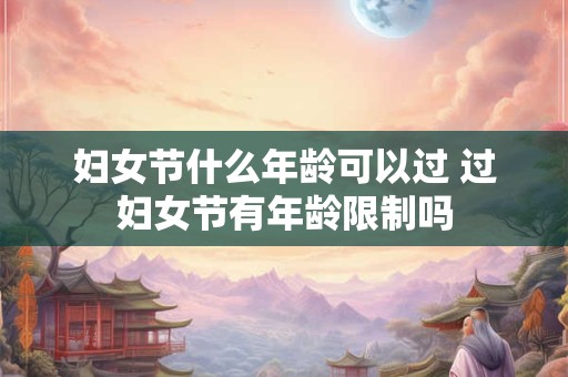 妇女节什么年龄可以过 过妇女节有年龄限制吗