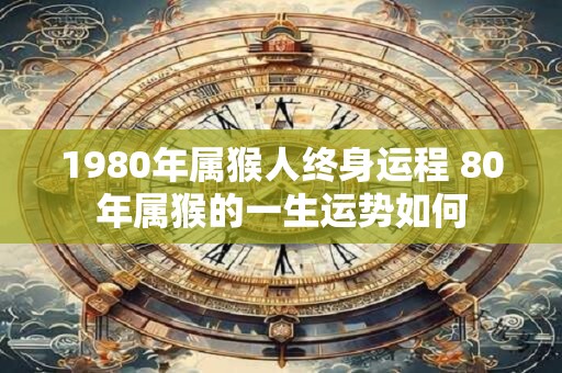 1980年属猴人终身运程 80年属猴的一生运势如何