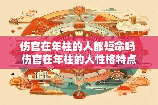 伤官在年柱的人都短命吗 伤官在年柱的人性格特点 伤官在年柱的人都短命吗 伤官在年柱的人性格特点