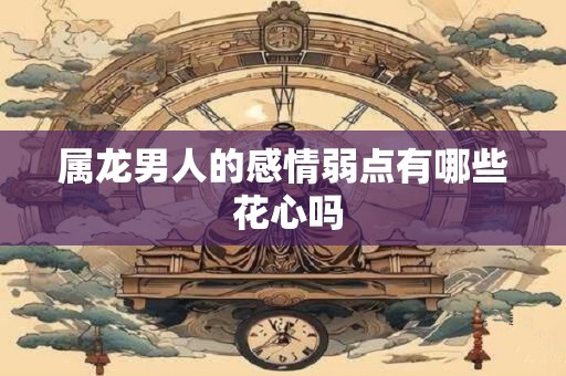 属龙男人的感情弱点有哪些 花心吗