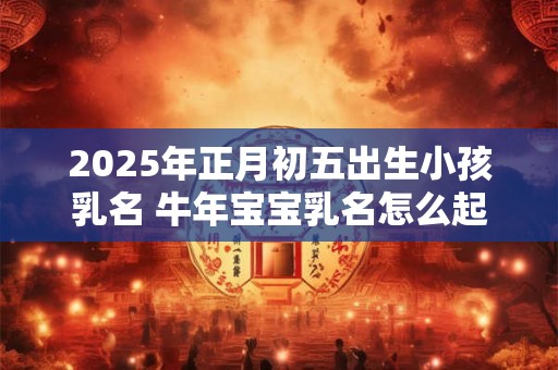 2025年正月初五出生小孩乳名 牛年宝宝乳名怎么起