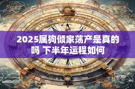2025属狗倾家荡产是真的吗 下半年运程如何