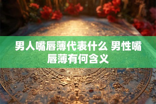 男人嘴唇薄代表什么 男性嘴唇薄有何含义